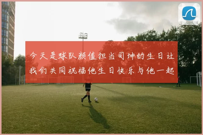 今天是球队颜值担当司坤的生日让我们共同祝福他生日快乐与他一起庆祝这特别的日子