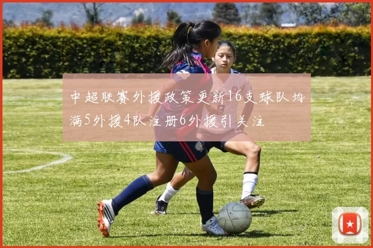 中超联赛外援政策更新16支球队均满5外援4队注册6外援引关注