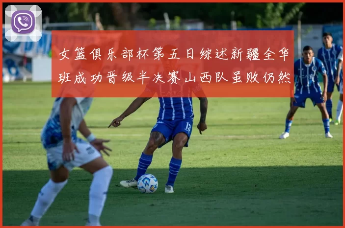 女篮俱乐部杯第五日综述新疆全华班成功晋级半决赛山西队虽败仍然晋级