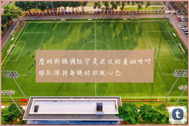 詹姆斯强调防守是进攻的基础呼吁球队保持每晚的积极心态