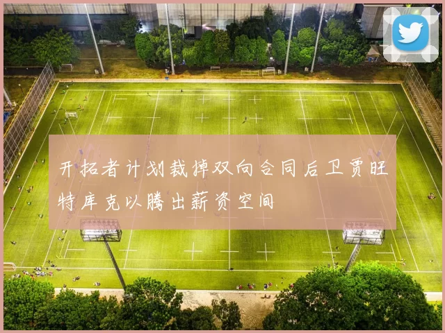 开拓者计划裁掉双向合同后卫贾旺特库克以腾出薪资空间