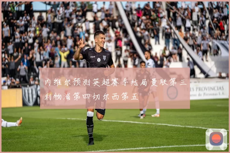 内维尔预测英超赛季结局曼联第三利物浦第四切尔西第五