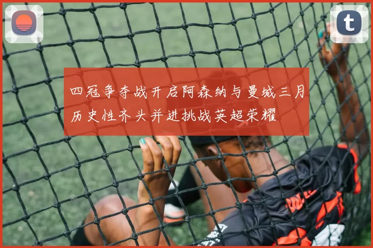 四冠争夺战开启阿森纳与曼城三月历史性齐头并进挑战英超荣耀