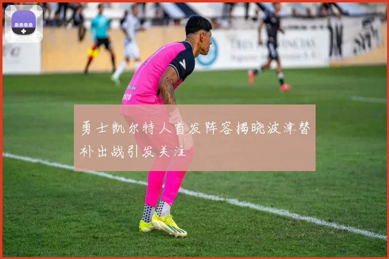 勇士凯尔特人首发阵容揭晓波津替补出战引发关注