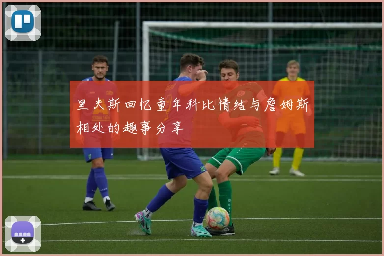 里夫斯回忆童年科比情结与詹姆斯相处的趣事分享