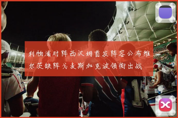 利物浦对阵西汉姆首发阵容公布维尔茨缺阵戈麦斯加克波领衔出战
