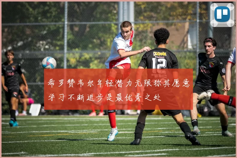希罗赞韦尔年轻潜力无限称其愿意学习不断进步是最优秀之处