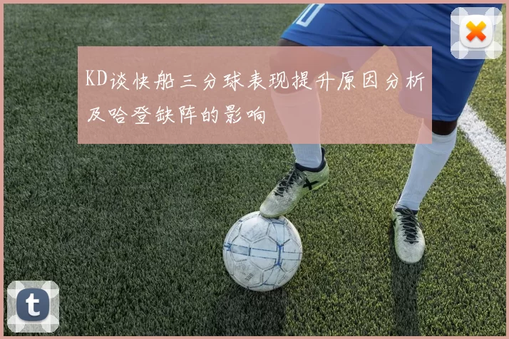 KD谈快船三分球表现提升原因分析及哈登缺阵的影响